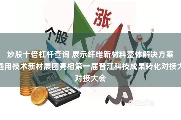 炒股十倍杠杆查询 展示纤维新材料整体解决方案！通用技术新材展团亮相第一届晋江科技成果转化对接大会