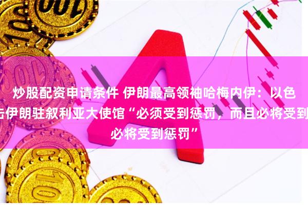 炒股配资申请条件 伊朗最高领袖哈梅内伊：以色列袭击伊朗驻叙利亚大使馆“必须受到惩罚，而且必将受到惩罚”