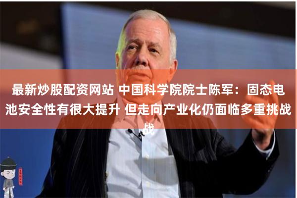 最新炒股配资网站 中国科学院院士陈军：固态电池安全性有很大提升 但走向产业化仍面临多重挑战