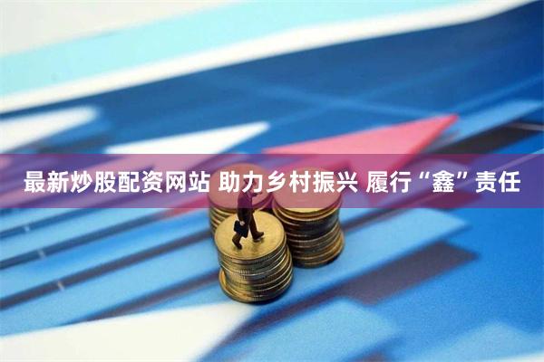 最新炒股配资网站 助力乡村振兴 履行“鑫”责任
