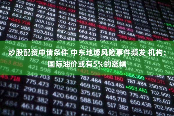 炒股配资申请条件 中东地缘风险事件频发 机构：国际油价或有5%的涨幅