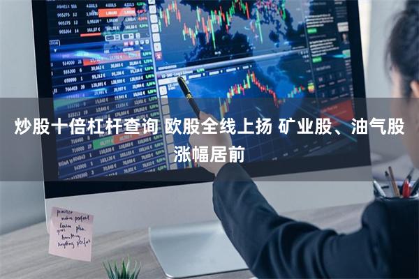 炒股十倍杠杆查询 欧股全线上扬 矿业股、油气股涨幅居前