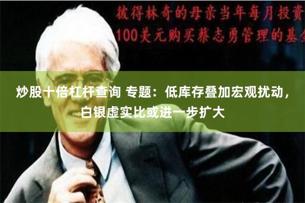 炒股十倍杠杆查询 专题：低库存叠加宏观扰动，白银虚实比或进一步扩大