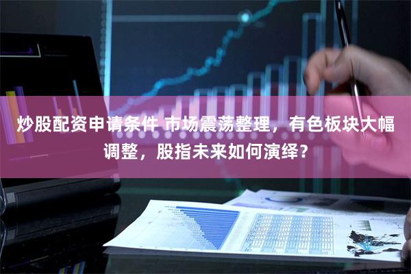 炒股配资申请条件 市场震荡整理，有色板块大幅调整，股指未来如何演绎？