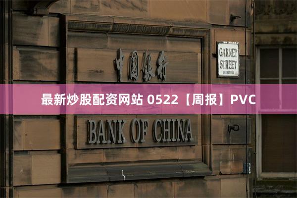 最新炒股配资网站 0522【周报】PVC