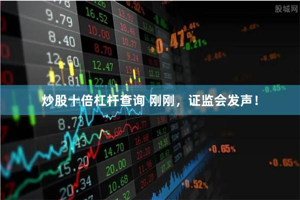 炒股十倍杠杆查询 刚刚，证监会发声！