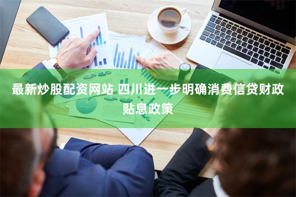 最新炒股配资网站 四川进一步明确消费信贷财政贴息政策