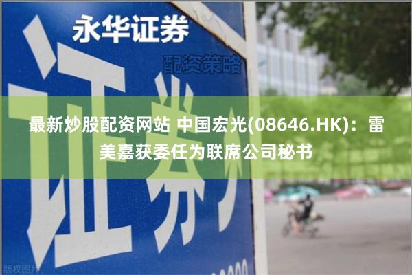 最新炒股配资网站 中国宏光(08646.HK)：雷美嘉获委任为联席公司秘书