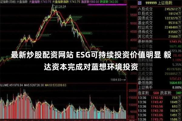 最新炒股配资网站 ESG可持续投资价值明显 毅达资本完成对蓝想环境投资