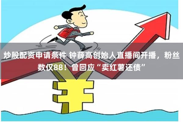 炒股配资申请条件 钟薛高创始人直播间开播，粉丝数仅88！曾回应“卖红薯还债”