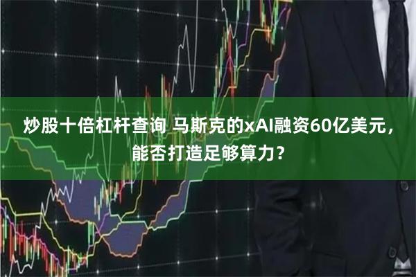 炒股十倍杠杆查询 马斯克的xAI融资60亿美元，能否打造足够算力？