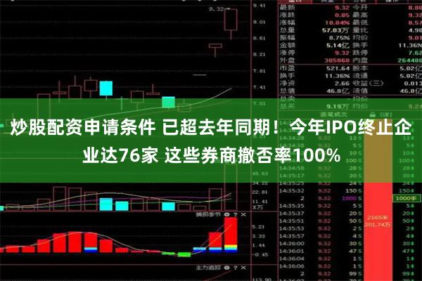炒股配资申请条件 已超去年同期！今年IPO终止企业达76家 这些券商撤否率100%