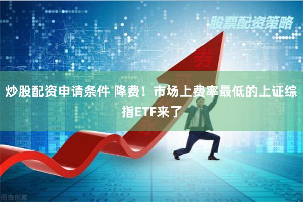 炒股配资申请条件 降费！市场上费率最低的上证综指ETF来了