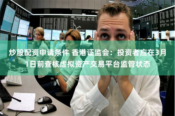 炒股配资申请条件 香港证监会：投资者应在3月1日前查核虚拟资产交易平台监管状态