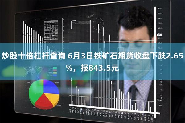 炒股十倍杠杆查询 6月3日铁矿石期货收盘下跌2.65%，报843.5元