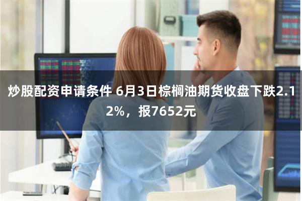 炒股配资申请条件 6月3日棕榈油期货收盘下跌2.12%，报7652元