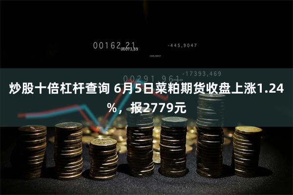 炒股十倍杠杆查询 6月5日菜粕期货收盘上涨1.24%，报2779元