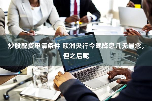 炒股配资申请条件 欧洲央行今晚降息几无悬念，但之后呢