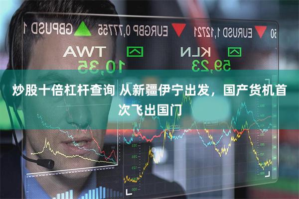 炒股十倍杠杆查询 从新疆伊宁出发，国产货机首次飞出国门