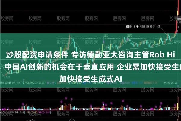 炒股配资申请条件 专访德勤亚太咨询主管Rob Hillard：中国AI创新的机会在于垂直应用 企业需加快接受生成式AI