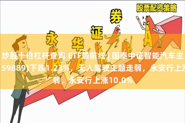 炒股十倍杠杆查询 ETF最前线 | 国泰中证智能汽车主题ETF(159889)下跌1.23%,无人驾驶主题走弱,永安行上涨10.0%