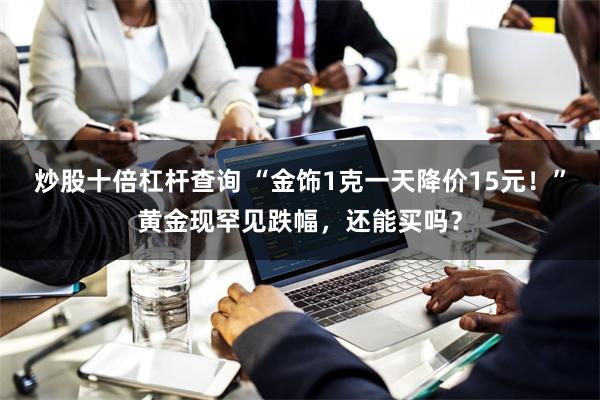 炒股十倍杠杆查询 “金饰1克一天降价15元！”黄金现罕见跌幅，还能买吗？