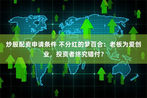 炒股配资申请条件 不分红的梦百合：老板为爱创业，投资者终究错付？