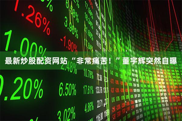 最新炒股配资网站 “非常痛苦！”董宇辉突然自曝