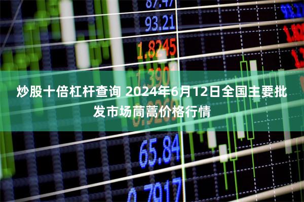 炒股十倍杠杆查询 2024年6月12日全国主要批发市场茼蒿价格行情
