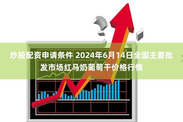 炒股配资申请条件 2024年6月14日全国主要批发市场红马奶葡萄干价格行情