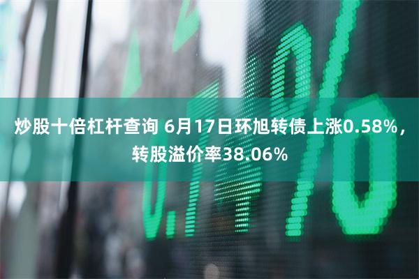 炒股十倍杠杆查询 6月17日环旭转债上涨0.58%，转股溢价率38.06%