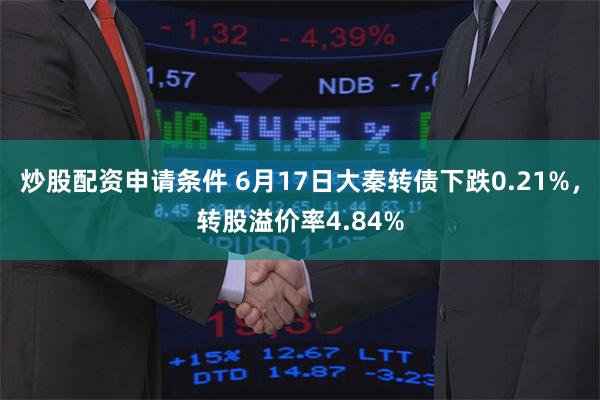 炒股配资申请条件 6月17日大秦转债下跌0.21%，转股溢价率4.84%