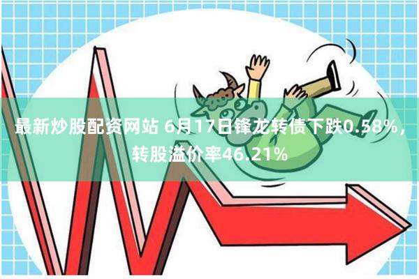 最新炒股配资网站 6月17日锋龙转债下跌0.58%，转股溢价率46.21%