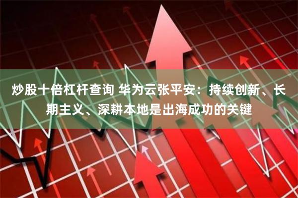 炒股十倍杠杆查询 华为云张平安：持续创新、长期主义、深耕本地是出海成功的关键
