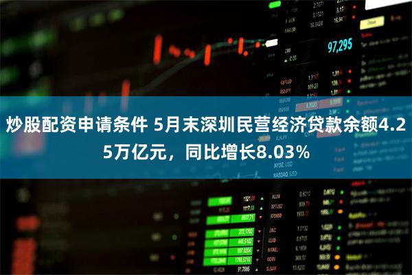 炒股配资申请条件 5月末深圳民营经济贷款余额4.25万亿元，同比增长8.03%