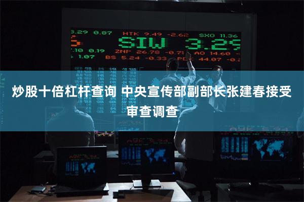 炒股十倍杠杆查询 中央宣传部副部长张建春接受审查调查