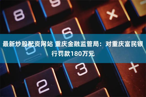 最新炒股配资网站 重庆金融监管局：对重庆富民银行罚款180万元