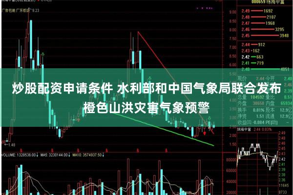 炒股配资申请条件 水利部和中国气象局联合发布橙色山洪灾害气象预警
