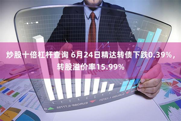 炒股十倍杠杆查询 6月24日精达转债下跌0.39%，转股溢价率15.99%