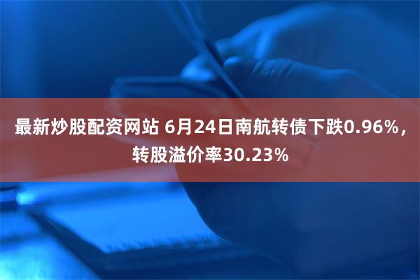 最新炒股配资网站 6月24日南航转债下跌0.96%，转股溢价率30.23%