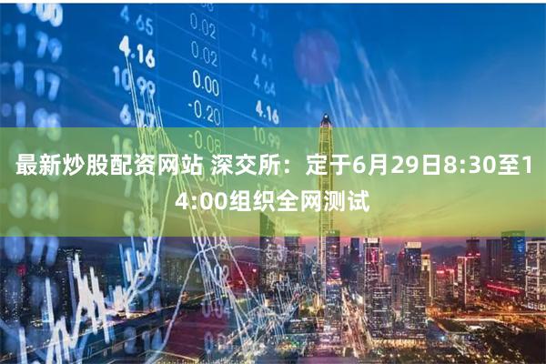 最新炒股配资网站 深交所：定于6月29日8:30至14:00组织全网测试
