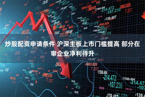 炒股配资申请条件 沪深主板上市门槛提高 部分在审企业净利待升