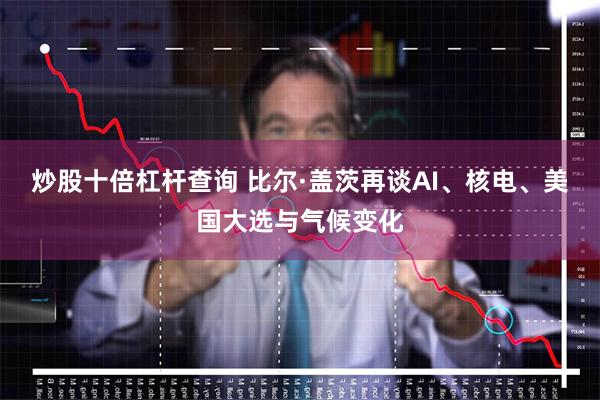 炒股十倍杠杆查询 比尔·盖茨再谈AI、核电、美国大选与气候变化