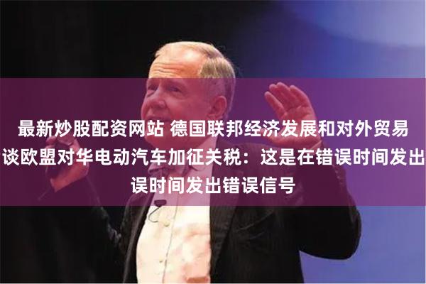 最新炒股配资网站 德国联邦经济发展和对外贸易协会主席谈欧盟对华电动汽车加征关税：这是在错误时间发出错误信号