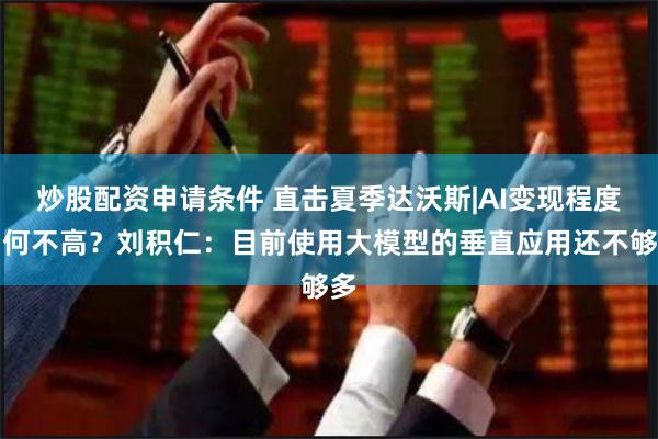 炒股配资申请条件 直击夏季达沃斯|AI变现程度为何不高？刘积仁：目前使用大模型的垂直应用还不够多