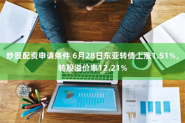 炒股配资申请条件 6月28日东亚转债上涨1.51%，转股溢价率12.21%
