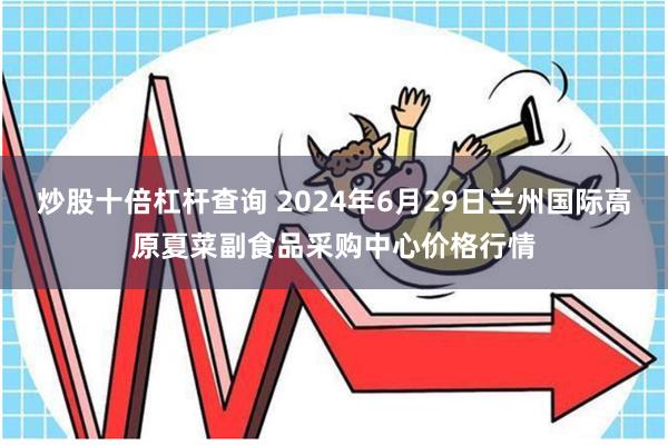 炒股十倍杠杆查询 2024年6月29日兰州国际高原夏菜副食品采购中心价格行情