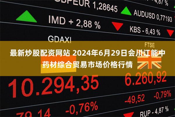 最新炒股配资网站 2024年6月29日会川江能中药材综合贸易市场价格行情