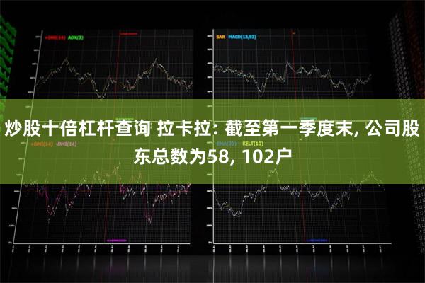 炒股十倍杠杆查询 拉卡拉: 截至第一季度末, 公司股东总数为58, 102户
