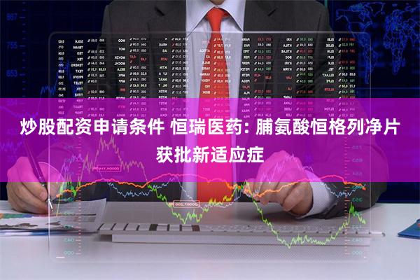 炒股配资申请条件 恒瑞医药: 脯氨酸恒格列净片获批新适应症